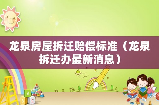 龍泉房屋拆遷賠償標(biāo)準(zhǔn)（龍泉拆遷辦最新消息）