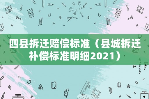四縣拆遷賠償標準（縣城拆遷補償標準明細2021）