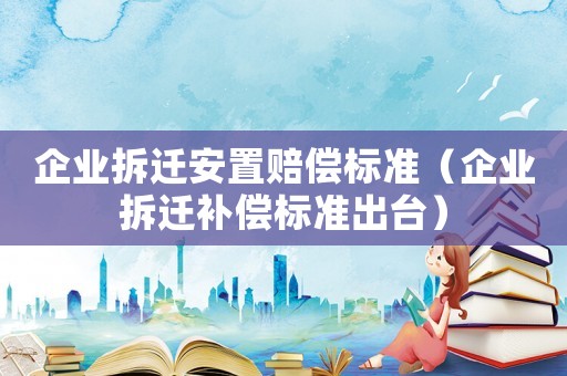 企業(yè)拆遷安置賠償標(biāo)準(zhǔn)（企業(yè)拆遷補(bǔ)償標(biāo)準(zhǔn)出臺）