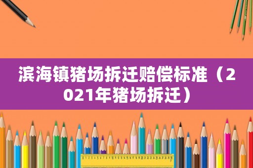濱海鎮(zhèn)豬場(chǎng)拆遷賠償標(biāo)準(zhǔn)（2021年豬場(chǎng)拆遷）