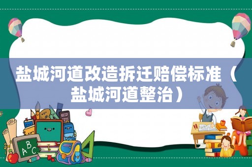 鹽城河道改造拆遷賠償標(biāo)準(zhǔn)（鹽城河道整治）