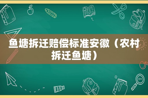 魚塘拆遷賠償標(biāo)準(zhǔn)安徽（農(nóng)村拆遷魚塘）