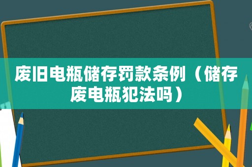 廢舊電瓶?jī)?chǔ)存罰款條例（儲(chǔ)存廢電瓶犯法嗎）