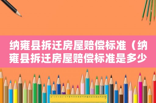納雍縣拆遷房屋賠償標(biāo)準(zhǔn)（納雍縣拆遷房屋賠償標(biāo)準(zhǔn)是多少）