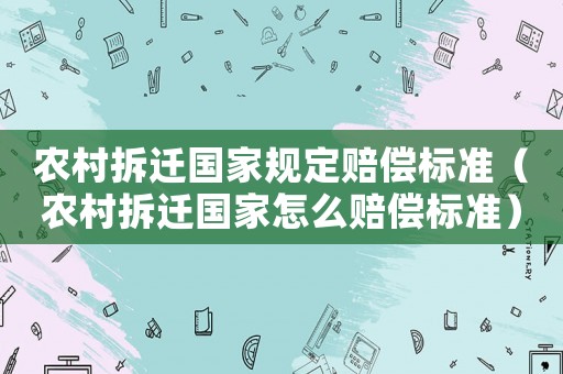 農(nóng)村拆遷國家規(guī)定賠償標(biāo)準(zhǔn)（農(nóng)村拆遷國家怎么賠償標(biāo)準(zhǔn)）
