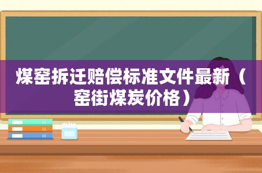 煤窯拆遷賠償標(biāo)準(zhǔn)文件最新（窯街煤炭?jī)r(jià)格）