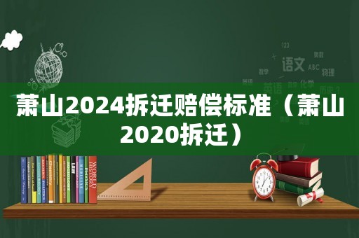 蕭山2024拆遷賠償標(biāo)準(zhǔn)（蕭山2020拆遷）