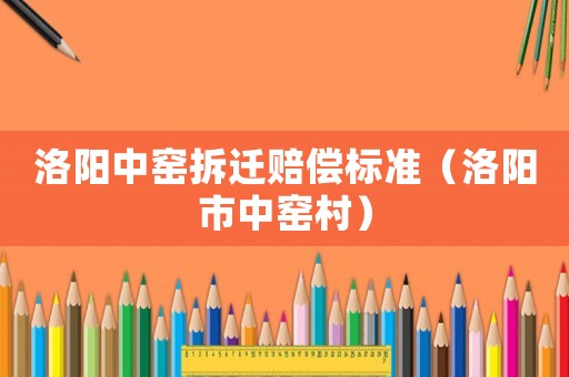 洛陽中窯拆遷賠償標(biāo)準(zhǔn)（洛陽市中窯村）