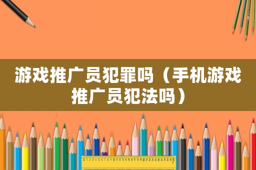 游戲推廣員犯罪嗎（手機(jī)游戲推廣員犯法嗎）