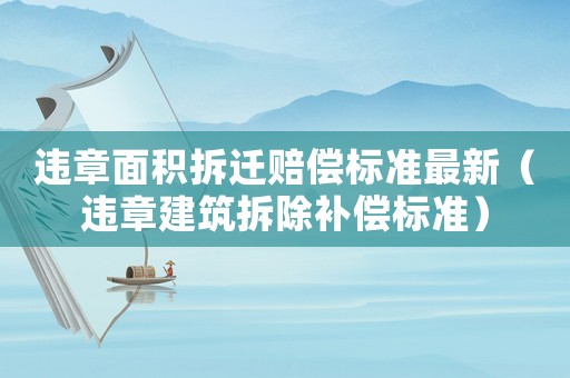 違章面積拆遷賠償標(biāo)準(zhǔn)最新（違章建筑拆除補(bǔ)償標(biāo)準(zhǔn)）