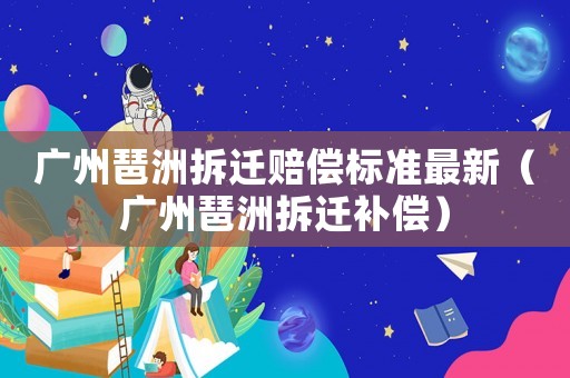 廣州琶洲拆遷賠償標(biāo)準(zhǔn)最新（廣州琶洲拆遷補償）