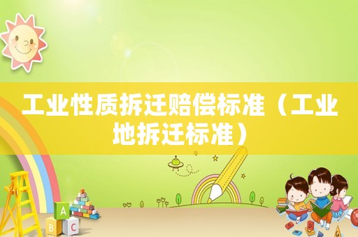 工業(yè)性質(zhì)拆遷賠償標準（工業(yè)地拆遷標準）