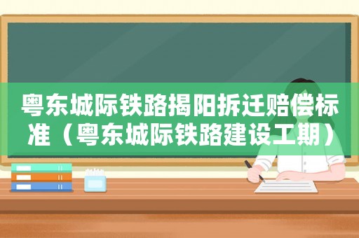 粵東城際鐵路揭陽拆遷賠償標(biāo)準(zhǔn)（粵東城際鐵路建設(shè)工期）