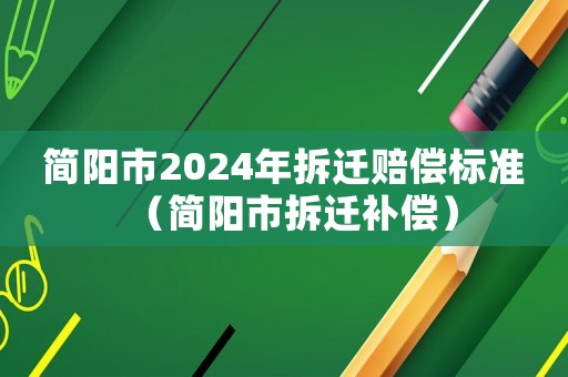 簡(jiǎn)陽(yáng)市2024年拆遷賠償標(biāo)準(zhǔn)（簡(jiǎn)陽(yáng)市拆遷補(bǔ)償）