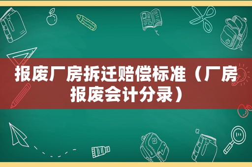 報廢廠房拆遷賠償標(biāo)準(zhǔn)（廠房報廢會計分錄）