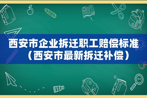 西安市企業(yè)拆遷職工賠償標(biāo)準(zhǔn)（西安市最新拆遷補(bǔ)償）