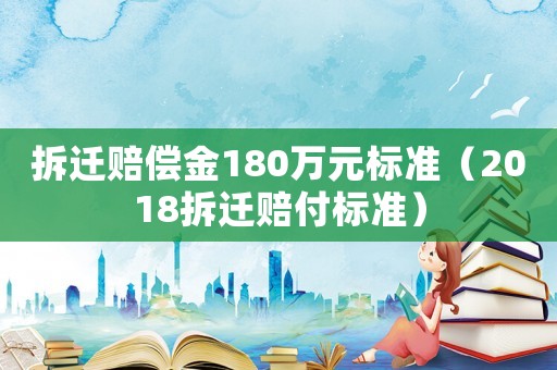 拆遷賠償金180萬元標(biāo)準(zhǔn)（2018拆遷賠付標(biāo)準(zhǔn)）