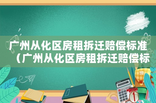 廣州從化區(qū)房租拆遷賠償標準（廣州從化區(qū)房租拆遷賠償標準最新）