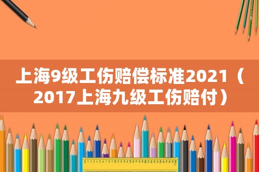 上海9級(jí)工傷賠償標(biāo)準(zhǔn)2021（2017上海九級(jí)工傷賠付）