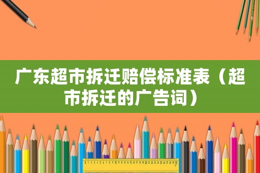 廣東超市拆遷賠償標(biāo)準(zhǔn)表（超市拆遷的廣告詞）