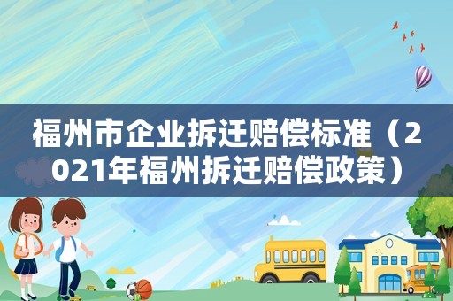 福州市企業(yè)拆遷賠償標(biāo)準(zhǔn)（2021年福州拆遷賠償政策）