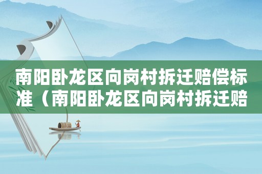 南陽臥龍區(qū)向崗村拆遷賠償標(biāo)準（南陽臥龍區(qū)向崗村拆遷賠償標(biāo)準最新）