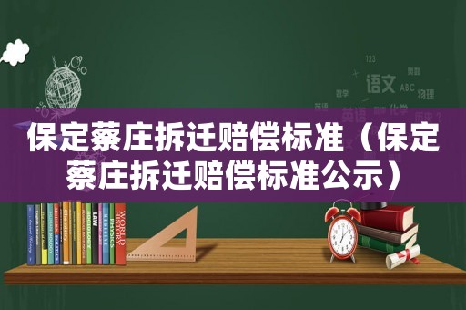 保定蔡莊拆遷賠償標(biāo)準(zhǔn)（保定蔡莊拆遷賠償標(biāo)準(zhǔn)公示）