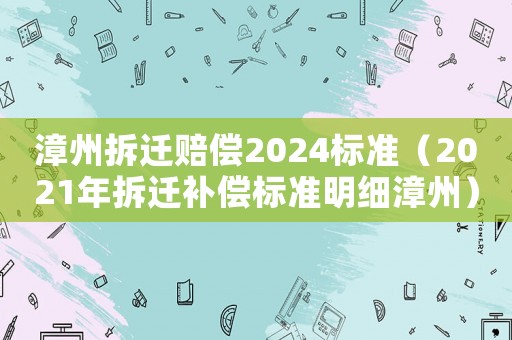 漳州拆遷賠償2024標(biāo)準(zhǔn)（2021年拆遷補(bǔ)償標(biāo)準(zhǔn)明細(xì)漳州）