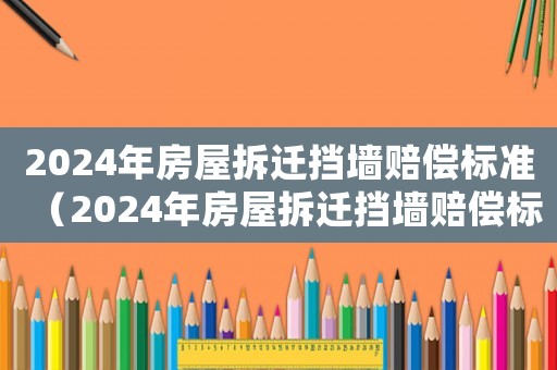 2024年房屋拆遷擋墻賠償標準（2024年房屋拆遷擋墻賠償標準表）