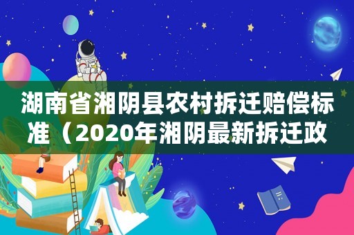 湖南省湘陰縣農(nóng)村拆遷賠償標(biāo)準(zhǔn)（2020年湘陰最新拆遷政策）