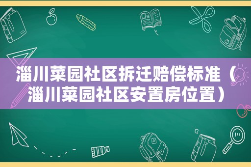 淄川菜園社區(qū)拆遷賠償標準（淄川菜園社區(qū)安置房位置）
