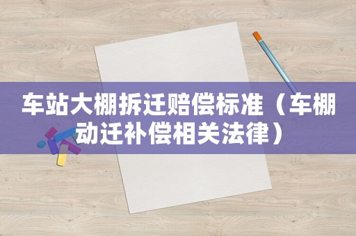 車站大棚拆遷賠償標準（車棚動遷補償相關法律）