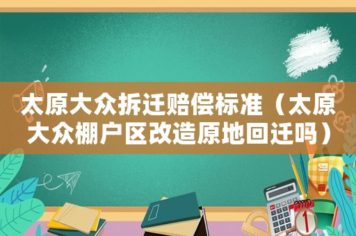 太原大眾拆遷賠償標(biāo)準(zhǔn)（太原大眾棚戶區(qū)改造原地回遷嗎）