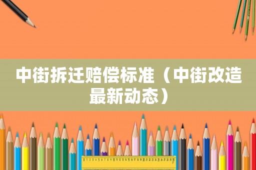 中街拆遷賠償標(biāo)準(zhǔn)（中街改造最新動(dòng)態(tài)）
