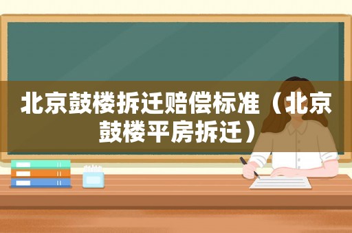 北京鼓樓拆遷賠償標(biāo)準(zhǔn)（北京鼓樓平房拆遷）