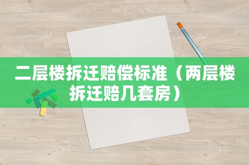 二層樓拆遷賠償標(biāo)準(zhǔn)（兩層樓拆遷賠幾套房）