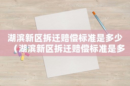 湖濱新區(qū)拆遷賠償標(biāo)準(zhǔn)是多少（湖濱新區(qū)拆遷賠償標(biāo)準(zhǔn)是多少錢）