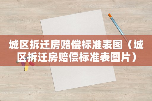 城區(qū)拆遷房賠償標準表圖（城區(qū)拆遷房賠償標準表圖片）