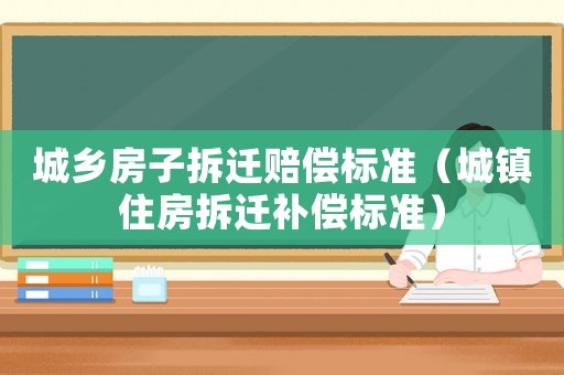 城鄉(xiāng)房子拆遷賠償標(biāo)準(zhǔn)（城鎮(zhèn)住房拆遷補(bǔ)償標(biāo)準(zhǔn)）