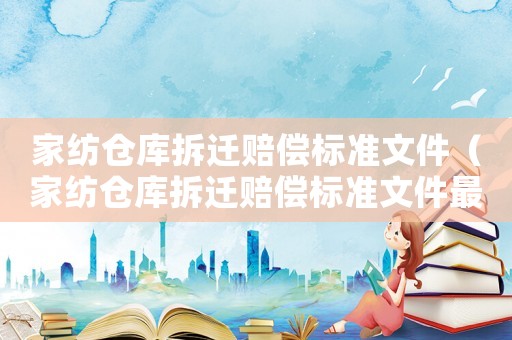 家紡倉(cāng)庫(kù)拆遷賠償標(biāo)準(zhǔn)文件（家紡倉(cāng)庫(kù)拆遷賠償標(biāo)準(zhǔn)文件最新）