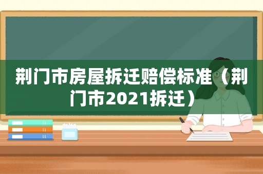 荊門市房屋拆遷賠償標(biāo)準(zhǔn)（荊門市2021拆遷）