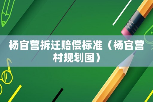 楊官營拆遷賠償標(biāo)準(zhǔn)（楊官營村規(guī)劃圖）