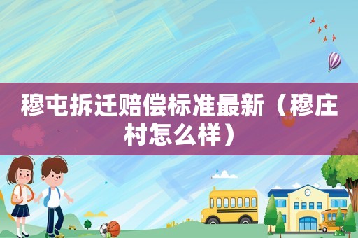 穆屯拆遷賠償標(biāo)準(zhǔn)最新（穆莊村怎么樣）
