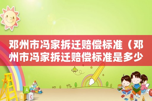 鄧州市馮家拆遷賠償標(biāo)準(zhǔn)（鄧州市馮家拆遷賠償標(biāo)準(zhǔn)是多少）