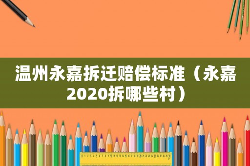 溫州永嘉拆遷賠償標(biāo)準(zhǔn)（永嘉2020拆哪些村）