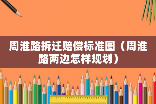 周淮路拆遷賠償標(biāo)準(zhǔn)圖（周淮路兩邊怎樣規(guī)劃）