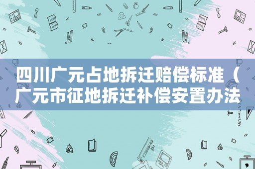 四川廣元占地拆遷賠償標(biāo)準(zhǔn)（廣元市征地拆遷補(bǔ)償安置辦法）
