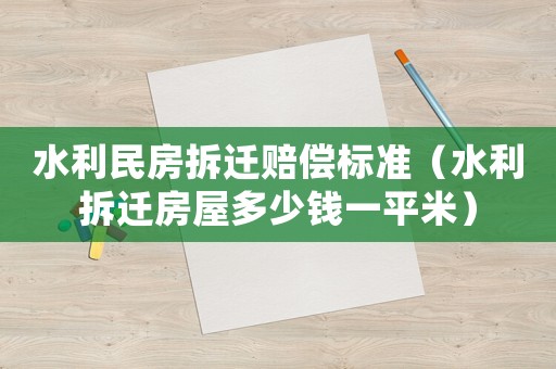 水利民房拆遷賠償標(biāo)準(zhǔn)（水利拆遷房屋多少錢一平米）
