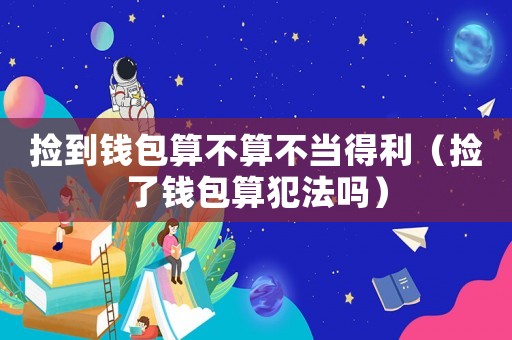 撿到錢包算不算不當(dāng)?shù)美〒炝隋X包算犯法嗎）