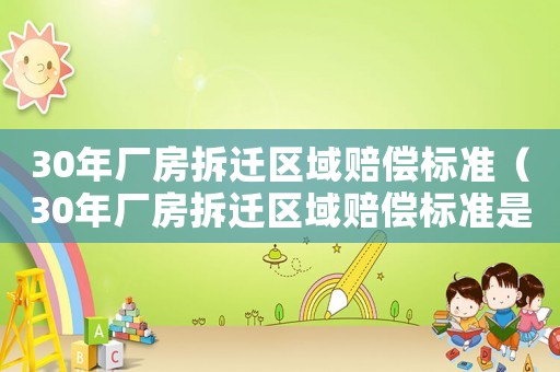 30年廠房拆遷區(qū)域賠償標(biāo)準(zhǔn)（30年廠房拆遷區(qū)域賠償標(biāo)準(zhǔn)是多少）